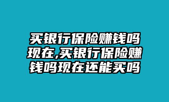 買銀行保險賺錢嗎現(xiàn)在,買銀行保險賺錢嗎現(xiàn)在還能買嗎