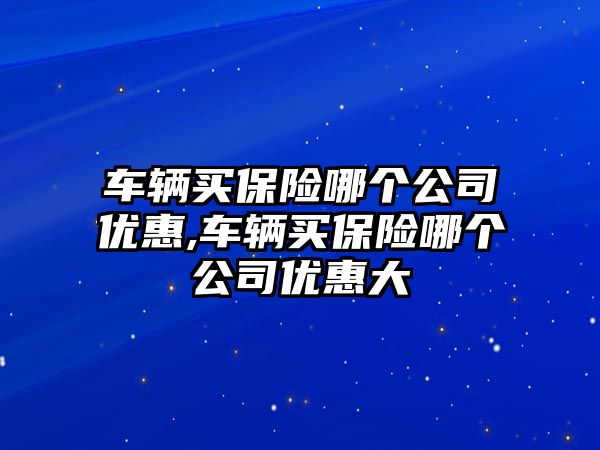 車輛買保險(xiǎn)哪個(gè)公司優(yōu)惠,車輛買保險(xiǎn)哪個(gè)公司優(yōu)惠大