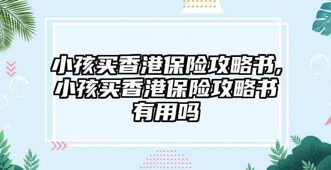 小孩買香港保險攻略書,小孩買香港保險攻略書有用嗎