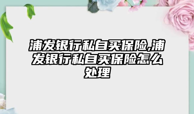 浦發(fā)銀行私自買保險,浦發(fā)銀行私自買保險怎么處理