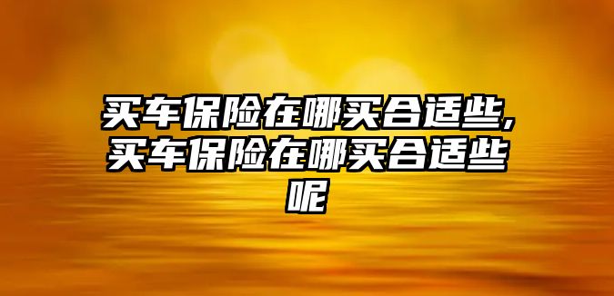 買車保險在哪買合適些,買車保險在哪買合適些呢