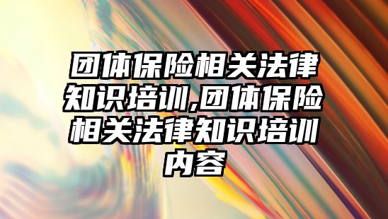 團體保險相關法律知識培訓,團體保險相關法律知識培訓內(nèi)容