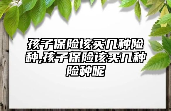 孩子保險該買幾種險種,孩子保險該買幾種險種呢