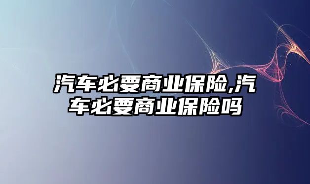 汽車必要商業(yè)保險,汽車必要商業(yè)保險嗎