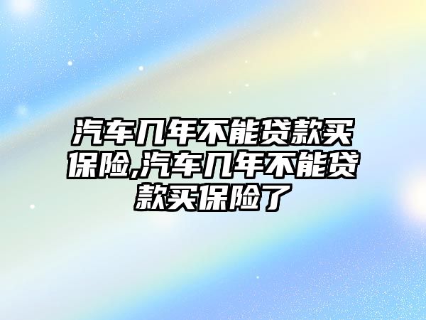 汽車幾年不能貸款買保險,汽車幾年不能貸款買保險了