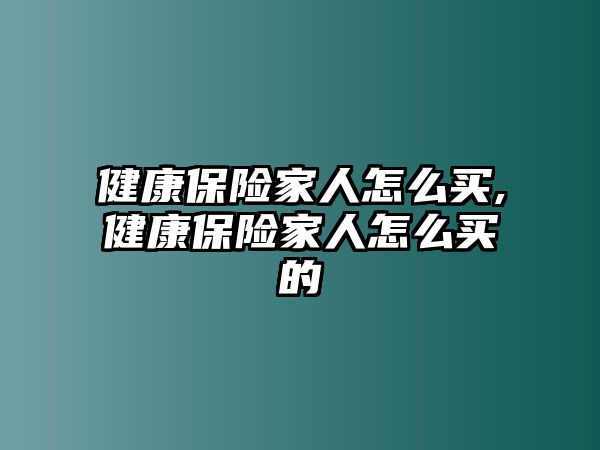 健康保險(xiǎn)家人怎么買,健康保險(xiǎn)家人怎么買的