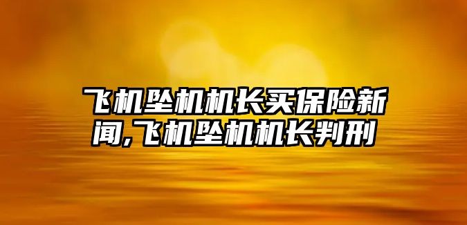 飛機墜機機長買保險新聞,飛機墜機機長判刑