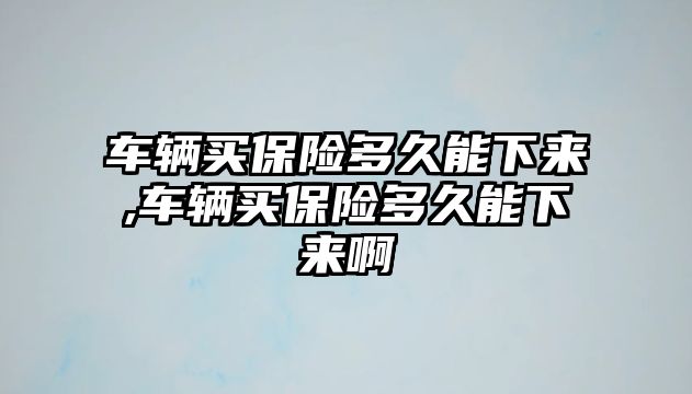 車輛買保險(xiǎn)多久能下來(lái),車輛買保險(xiǎn)多久能下來(lái)啊