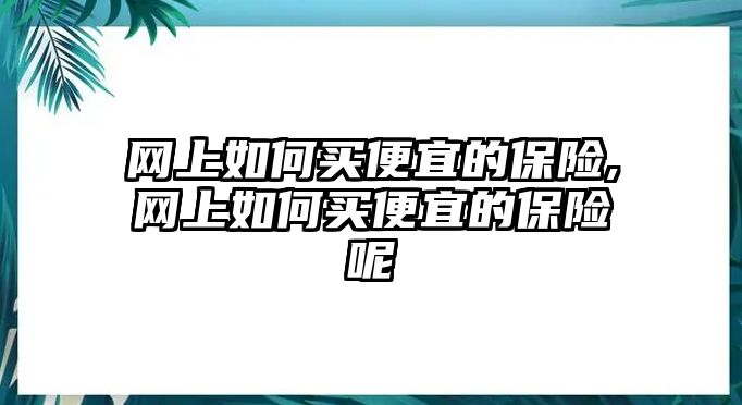 網(wǎng)上如何買便宜的保險(xiǎn),網(wǎng)上如何買便宜的保險(xiǎn)呢