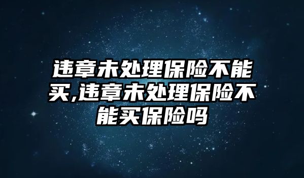 違章未處理保險不能買,違章未處理保險不能買保險嗎