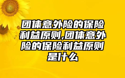 團(tuán)體意外險(xiǎn)的保險(xiǎn)利益原則,團(tuán)體意外險(xiǎn)的保險(xiǎn)利益原則是什么