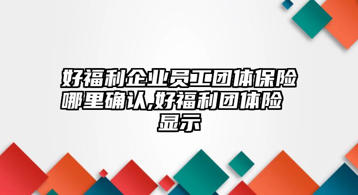 好福利企業(yè)員工團(tuán)體保險(xiǎn)哪里確認(rèn),好福利團(tuán)體險(xiǎn) 顯示