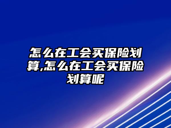 怎么在工會(huì)買保險(xiǎn)劃算,怎么在工會(huì)買保險(xiǎn)劃算呢