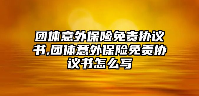 團(tuán)體意外保險(xiǎn)免責(zé)協(xié)議書,團(tuán)體意外保險(xiǎn)免責(zé)協(xié)議書怎么寫