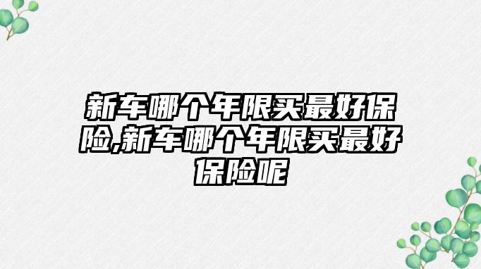 新車哪個(gè)年限買最好保險(xiǎn),新車哪個(gè)年限買最好保險(xiǎn)呢