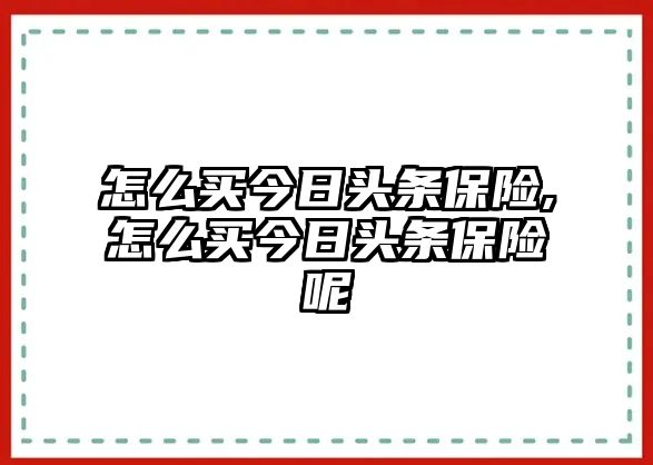 怎么買今日頭條保險,怎么買今日頭條保險呢