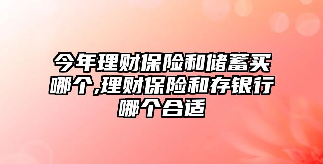 今年理財(cái)保險(xiǎn)和儲(chǔ)蓄買哪個(gè),理財(cái)保險(xiǎn)和存銀行哪個(gè)合適