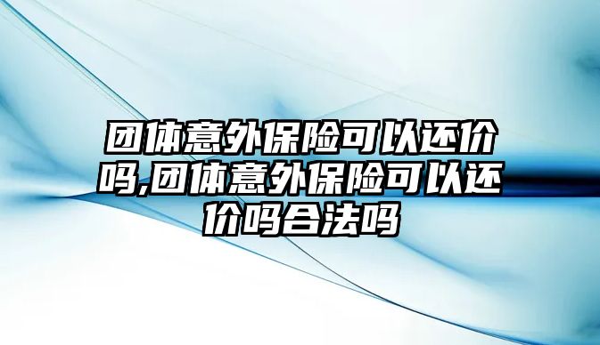 團體意外保險可以還價嗎,團體意外保險可以還價嗎合法嗎