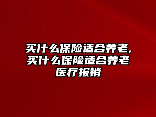 買什么保險適合養(yǎng)老,買什么保險適合養(yǎng)老醫(yī)療報銷