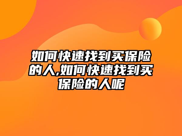 如何快速找到買保險的人,如何快速找到買保險的人呢