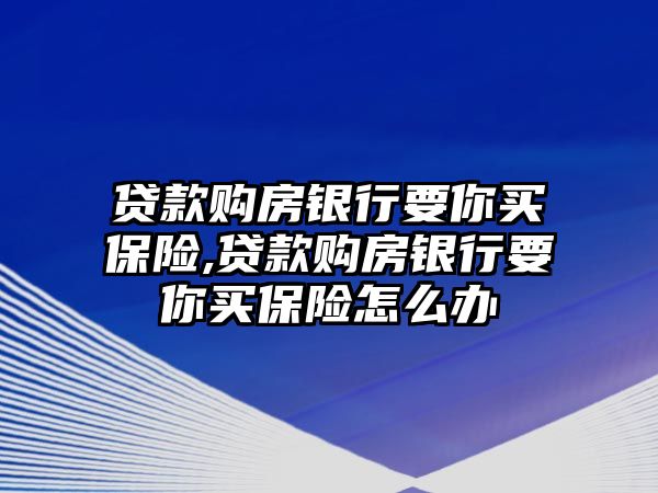 貸款購房銀行要你買保險,貸款購房銀行要你買保險怎么辦