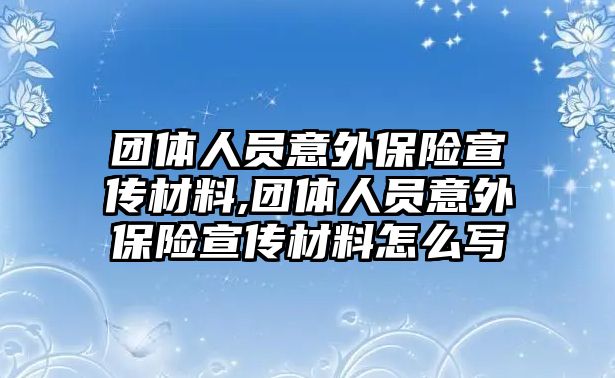 團體人員意外保險宣傳材料,團體人員意外保險宣傳材料怎么寫