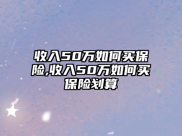 收入50萬(wàn)如何買保險(xiǎn),收入50萬(wàn)如何買保險(xiǎn)劃算