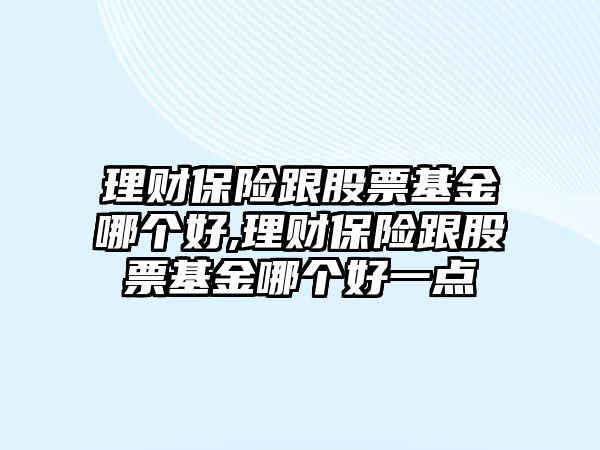 理財(cái)保險(xiǎn)跟股票基金哪個(gè)好,理財(cái)保險(xiǎn)跟股票基金哪個(gè)好一點(diǎn)