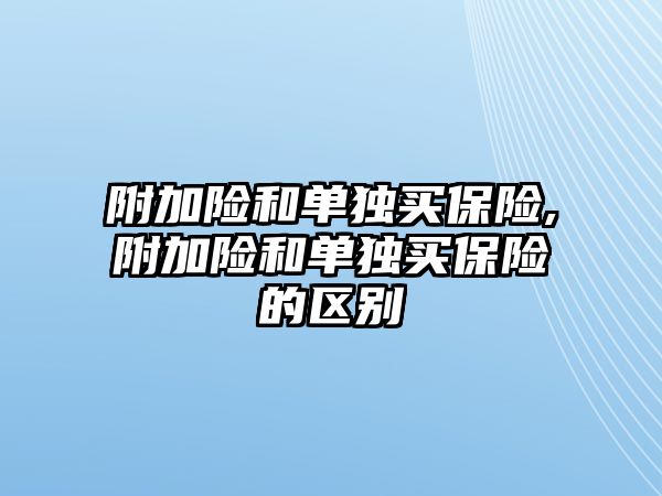 附加險和單獨買保險,附加險和單獨買保險的區(qū)別