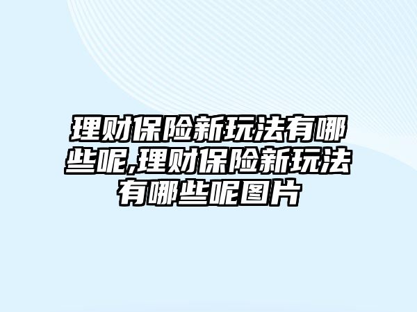 理財保險新玩法有哪些呢,理財保險新玩法有哪些呢圖片