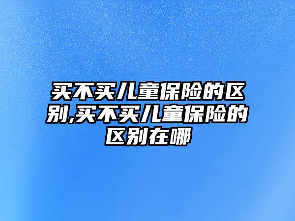 買不買兒童保險的區(qū)別,買不買兒童保險的區(qū)別在哪