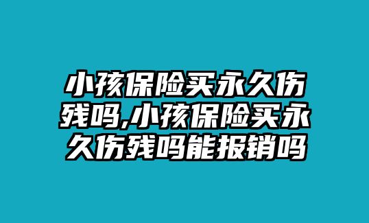 小孩保險買永久傷殘嗎,小孩保險買永久傷殘嗎能報銷嗎