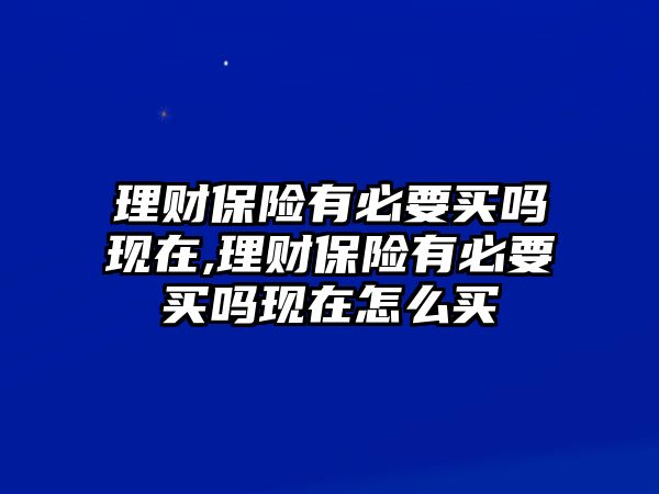 理財保險有必要買嗎現(xiàn)在,理財保險有必要買嗎現(xiàn)在怎么買