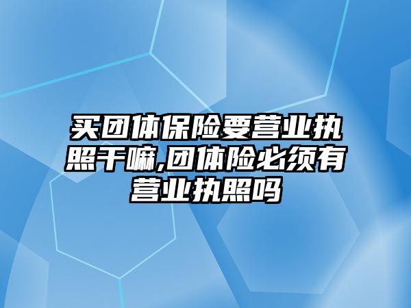 買團體保險要營業(yè)執(zhí)照干嘛,團體險必須有營業(yè)執(zhí)照嗎