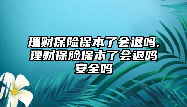 理財保險保本了會退嗎,理財保險保本了會退嗎安全嗎