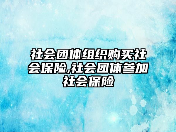 社會(huì)團(tuán)體組織購(gòu)買社會(huì)保險(xiǎn),社會(huì)團(tuán)體參加社會(huì)保險(xiǎn)