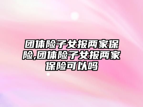 團體險子女報兩家保險,團體險子女報兩家保險可以嗎