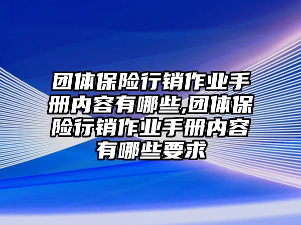 團體保險行銷作業(yè)手冊內(nèi)容有哪些,團體保險行銷作業(yè)手冊內(nèi)容有哪些要求