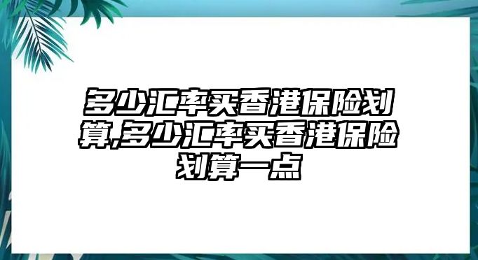 多少匯率買香港保險劃算,多少匯率買香港保險劃算一點