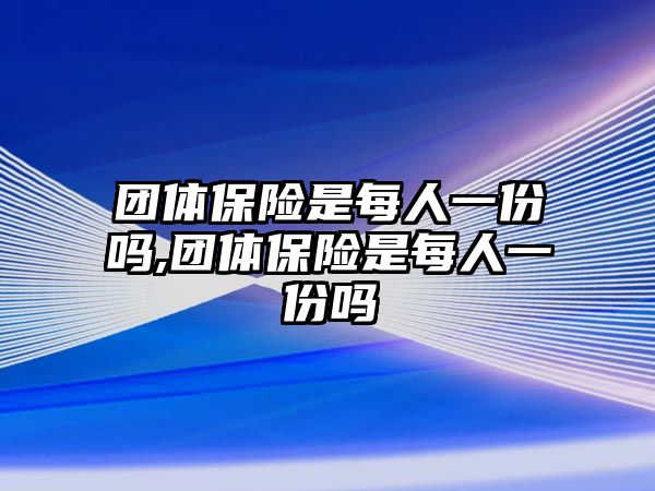 團(tuán)體保險(xiǎn)是每人一份嗎,團(tuán)體保險(xiǎn)是每人一份嗎