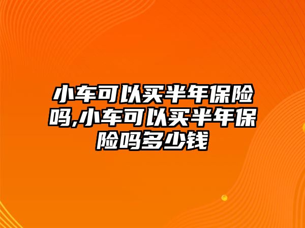 小車可以買半年保險(xiǎn)嗎,小車可以買半年保險(xiǎn)嗎多少錢