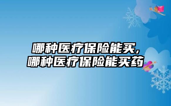 哪種醫(yī)療保險能買,哪種醫(yī)療保險能買藥