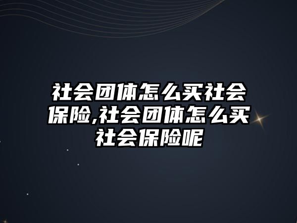 社會團(tuán)體怎么買社會保險,社會團(tuán)體怎么買社會保險呢