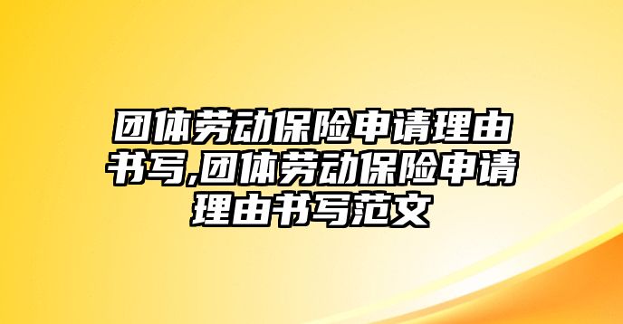 團體勞動保險申請理由書寫,團體勞動保險申請理由書寫范文