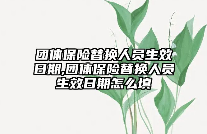 團體保險替換人員生效日期,團體保險替換人員生效日期怎么填