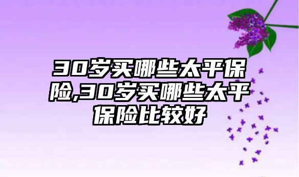 30歲買哪些太平保險(xiǎn),30歲買哪些太平保險(xiǎn)比較好