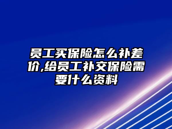 員工買保險怎么補差價,給員工補交保險需要什么資料