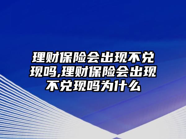 理財(cái)保險(xiǎn)會(huì)出現(xiàn)不兌現(xiàn)嗎,理財(cái)保險(xiǎn)會(huì)出現(xiàn)不兌現(xiàn)嗎為什么