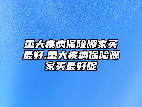 重大疾病保險哪家買最好,重大疾病保險哪家買最好呢