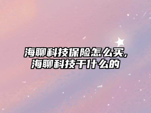 海聊科技保險怎么買,海聊科技干什么的